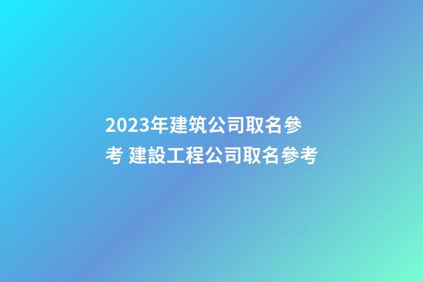 2023年建筑公司取名參考 建設工程公司取名參考
